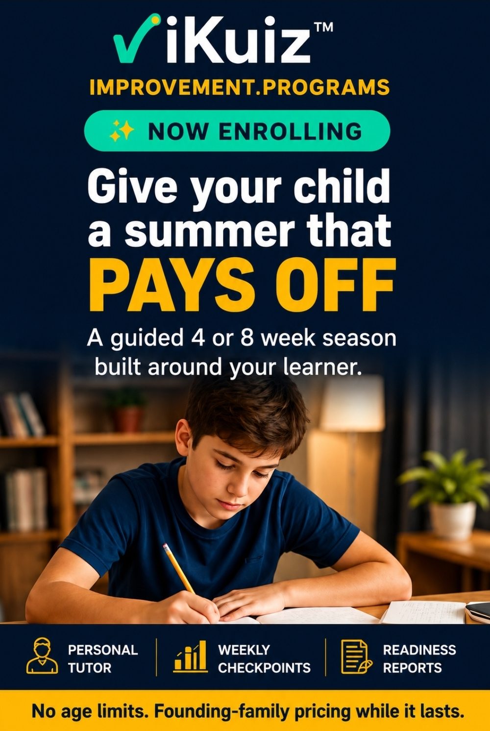 iKuiz Improvement Programs, now enrolling. Give your child a summer that pays off. A guided 4 or 8 week season built around your learner, with a personal tutor, weekly checkpoints, and readiness reports. No age limits. Founding-family pricing while it lasts.